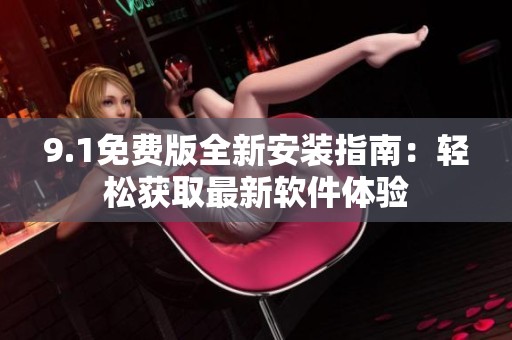 9.1免费版全新安装指南：轻松获取最新软件体验