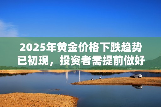 2025年黄金价格下跌趋势已初现，投资者需提前做好准备