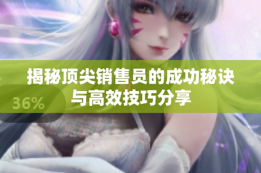 揭秘顶尖销售员的成功秘诀与高效技巧分享