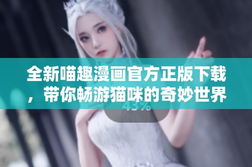 全新喵趣漫画官方正版下载，带你畅游猫咪的奇妙世界！