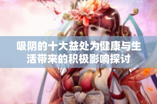 吸阴的十大益处为健康与生活带来的积极影响探讨
