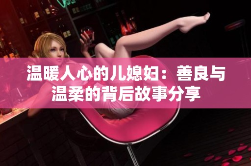 温暖人心的儿媳妇：善良与温柔的背后故事分享