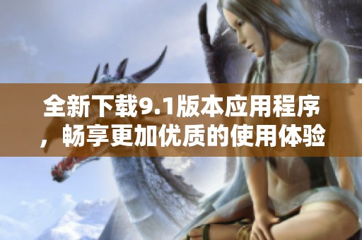 全新下载9.1版本应用程序，畅享更加优质的使用体验