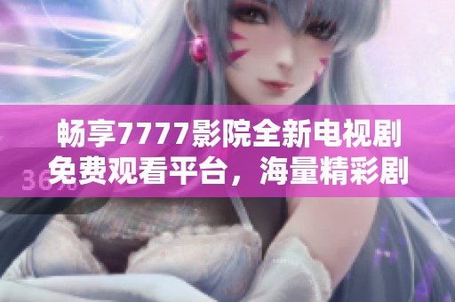畅享7777影院全新电视剧免费观看平台，海量精彩剧集等你来发现