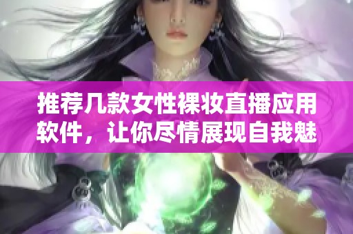 推荐几款女性裸妆直播应用软件，让你尽情展现自我魅力