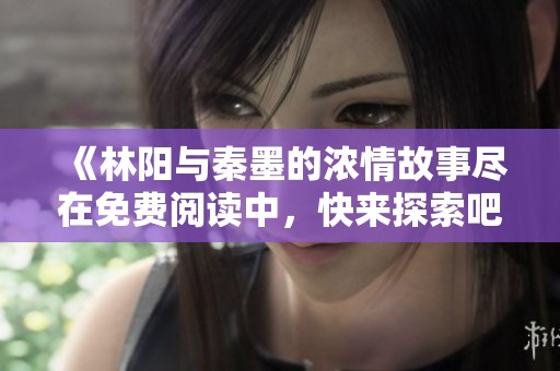 《林阳与秦墨的浓情故事尽在免费阅读中，快来探索吧》