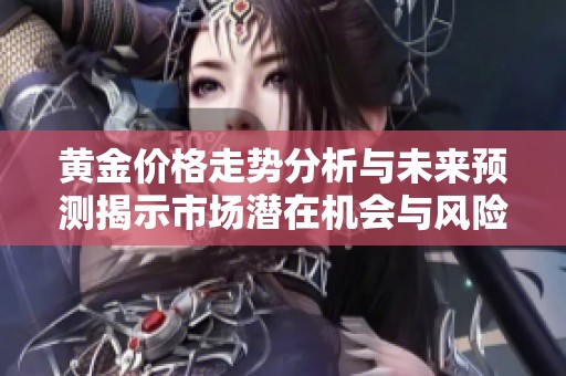 黄金价格走势分析与未来预测揭示市场潜在机会与风险