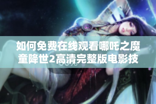 如何免费在线观看哪吒之魔童降世2高清完整版电影技巧与秘籍