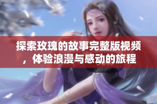 探索玫瑰的故事完整版视频，体验浪漫与感动的旅程