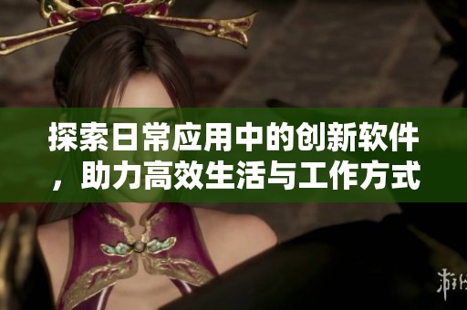探索日常应用中的创新软件，助力高效生活与工作方式