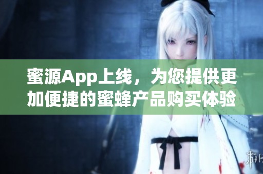 蜜源App上线，为您提供更加便捷的蜜蜂产品购买体验