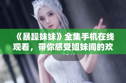 《暴躁妹妹》全集手机在线观看，带你感受姐妹间的欢笑与泪水