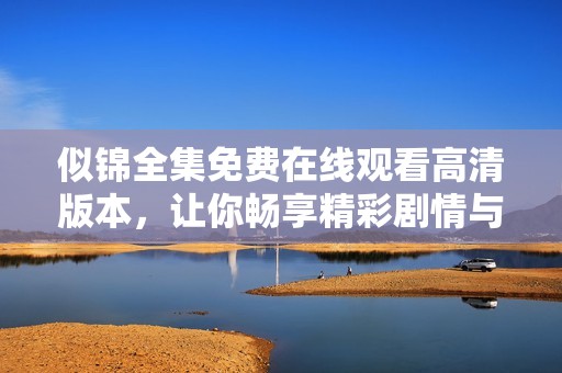 似锦全集免费在线观看高清版本，让你畅享精彩剧情与浪漫人生