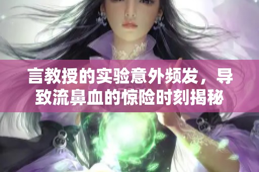 言教授的实验意外频发，导致流鼻血的惊险时刻揭秘