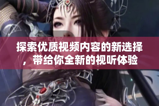 探索优质视频内容的新选择，带给你全新的视听体验