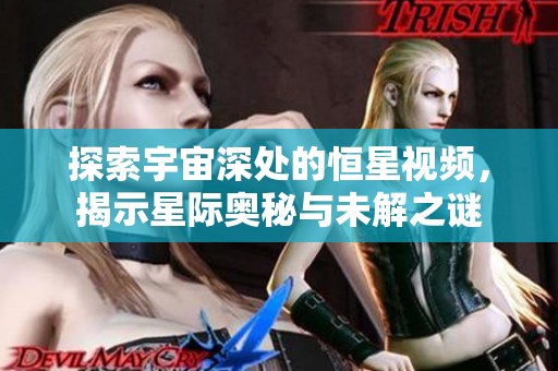 探索宇宙深处的恒星视频，揭示星际奥秘与未解之谜