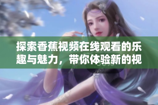 探索香蕉视频在线观看的乐趣与魅力，带你体验新的视觉享受