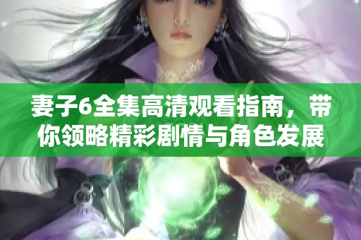 妻子6全集高清观看指南，带你领略精彩剧情与角色发展