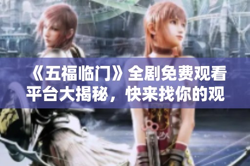 《五福临门》全剧免费观看平台大揭秘，快来找你的观看方式
