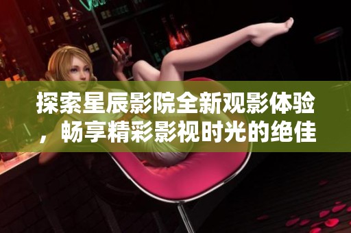 探索星辰影院全新观影体验，畅享精彩影视时光的绝佳选择