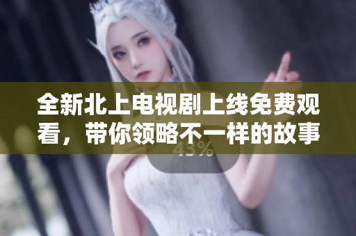 全新北上电视剧上线免费观看，带你领略不一样的故事魅力