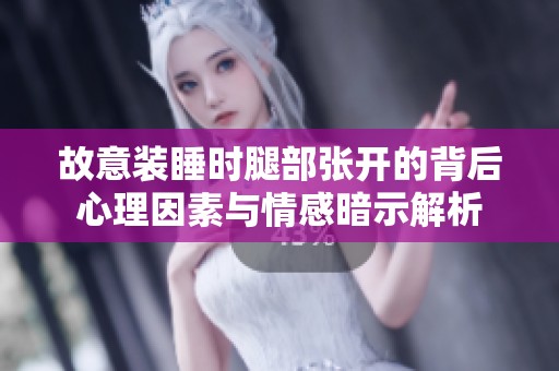 故意装睡时腿部张开的背后心理因素与情感暗示解析