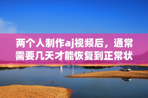 两个人制作aj视频后，通常需要几天才能恢复到正常状态