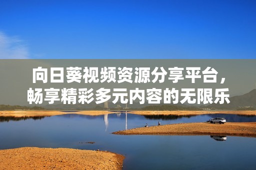 向日葵视频资源分享平台，畅享精彩多元内容的无限乐趣
