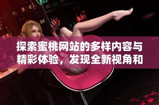探索蜜桃网站的多样内容与精彩体验，发现全新视角和乐趣