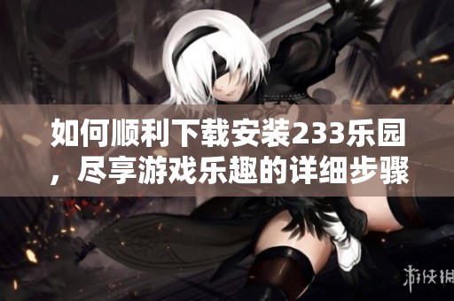如何顺利下载安装233乐园，尽享游戏乐趣的详细步骤指导