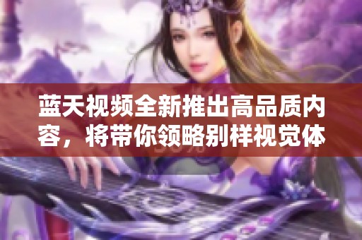 蓝天视频全新推出高品质内容，将带你领略别样视觉体验