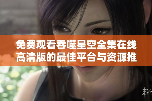 免费观看吞噬星空全集在线高清版的最佳平台与资源推荐