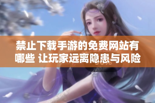 禁止下载手游的免费网站有哪些 让玩家远离隐患与风险