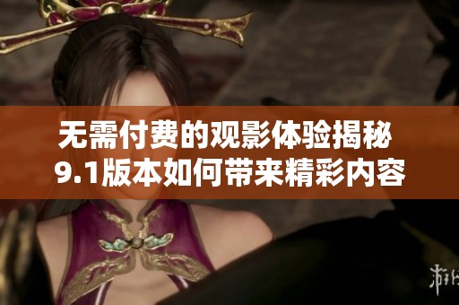 无需付费的观影体验揭秘 9.1版本如何带来精彩内容
