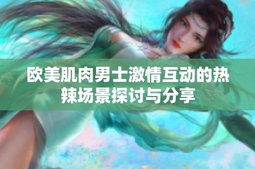 欧美肌肉男士激情互动的热辣场景探讨与分享