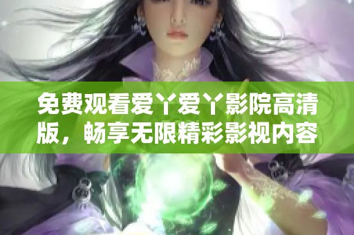 免费观看爱丫爱丫影院高清版，畅享无限精彩影视内容