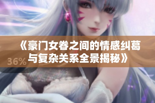 《豪门女眷之间的情感纠葛与复杂关系全景揭秘》