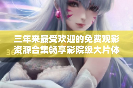 三年来最受欢迎的免费观影资源合集畅享影院级大片体验