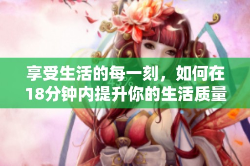 享受生活的每一刻，如何在18分钟内提升你的生活质量