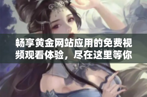 畅享黄金网站应用的免费视频观看体验，尽在这里等你来探索