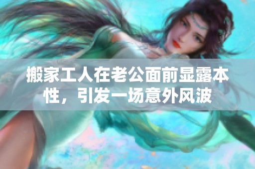 搬家工人在老公面前显露本性，引发一场意外风波