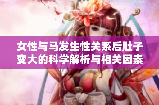 女性与马发生性关系后肚子变大的科学解析与相关因素探讨