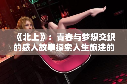《北上》：青春与梦想交织的感人故事探索人生旅途的意义与选择