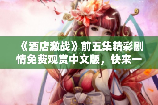 《酒店激战》前五集精彩剧情免费观赏中文版，快来一起追剧吧