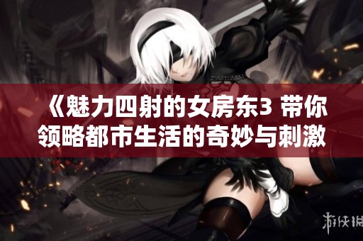 《魅力四射的女房东3 带你领略都市生活的奇妙与刺激》