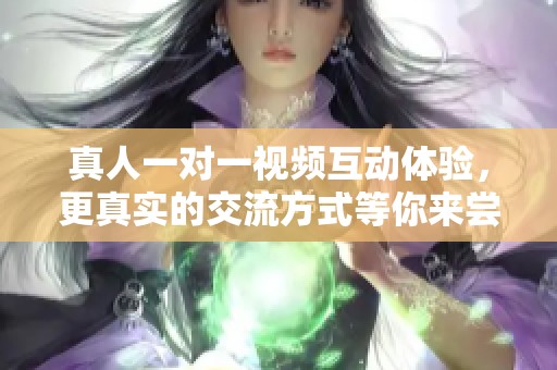 真人一对一视频互动体验，更真实的交流方式等你来尝试