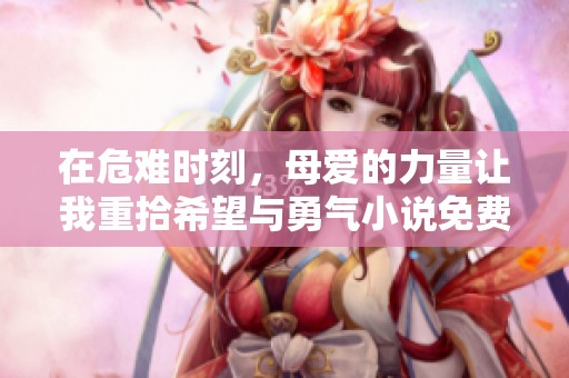 在危难时刻，母爱的力量让我重拾希望与勇气小说免费阅读