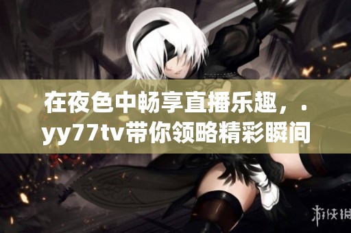 在夜色中畅享直播乐趣，.yy77tv带你领略精彩瞬间