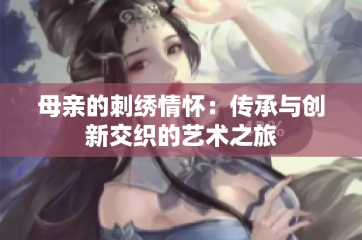 母亲的刺绣情怀：传承与创新交织的艺术之旅