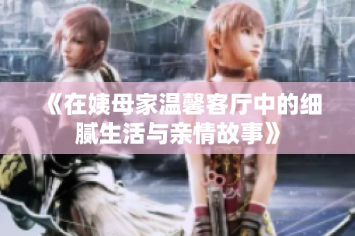 《在姨母家温馨客厅中的细腻生活与亲情故事》